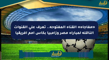 «مفاجأة» القناة المفتوحة.. تعرف على القنوات الناقلة لمباراة مصر وزامبيا بكأس أمم أفريقيا